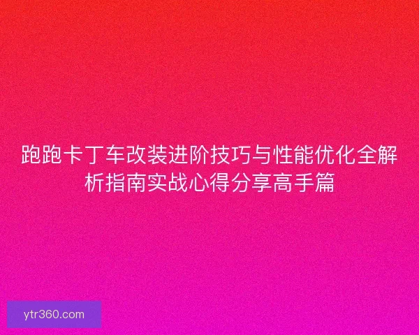 跑跑卡丁车改装进阶技巧与性能优化全解析指南实战心得分享高手篇 跑跑卡丁车改装进阶技巧与性能优化全解析指南实战心得分享高手篇