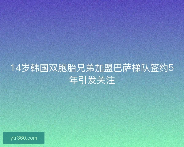 14岁韩国双胞胎兄弟加盟巴萨梯队签约5年引发关注 14岁韩国双胞胎兄弟加盟巴萨梯队签约5年引发关注