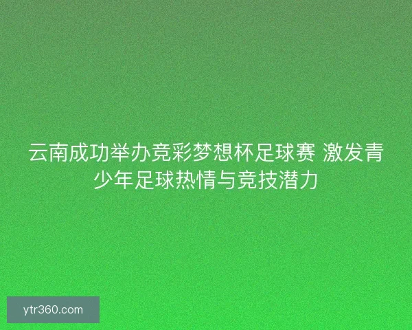 云南成功举办竞彩梦想杯足球赛 激发青少年足球热情与竞技潜力 云南成功举办竞彩梦想杯足球赛 激发青少年足球热情与竞技潜力