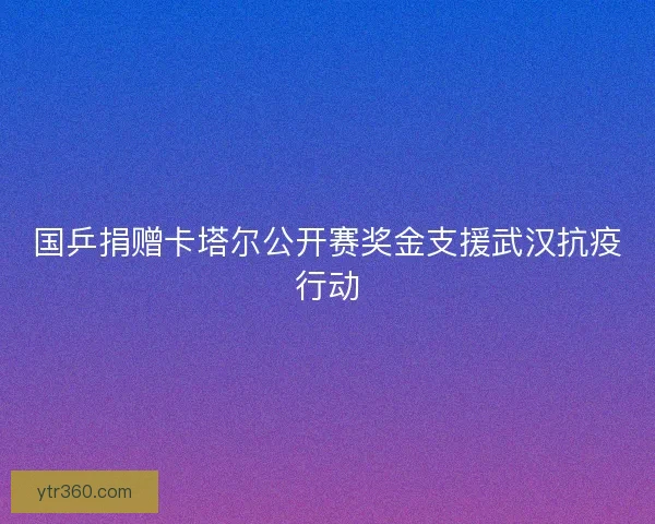 国乒捐赠卡塔尔公开赛奖金支援武汉抗疫行动