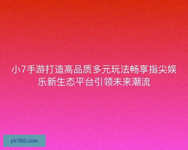 小7手游打造高品质多元玩法畅享指尖娱乐新生态平台引领未来潮流