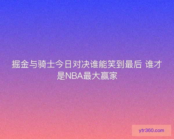 掘金与骑士今日对决谁能笑到最后 谁才是NBA最大赢家