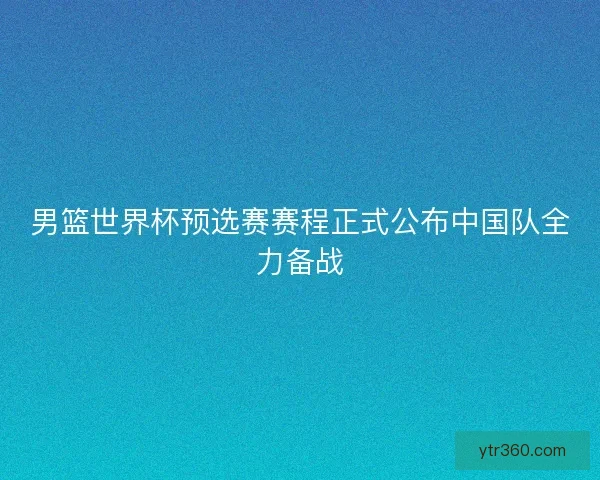 男篮世界杯预选赛赛程正式公布中国队全力备战