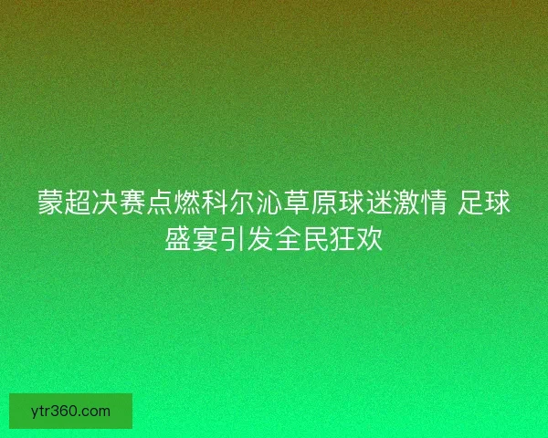 蒙超决赛点燃科尔沁草原球迷激情 足球盛宴引发全民狂欢
