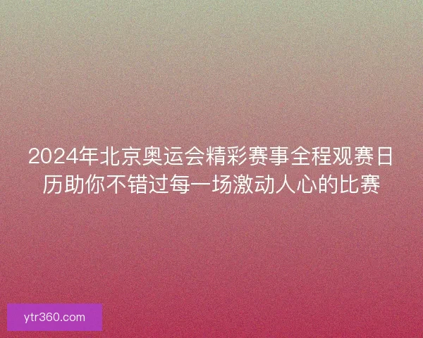 2024年北京奥运会精彩赛事全程观赛日历助你不错过每一场激动人心的比赛