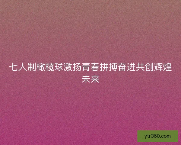 七人制橄榄球激扬青春拼搏奋进共创辉煌未来