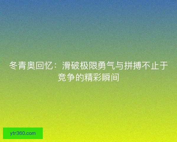 冬青奥回忆:滑破极限勇气与拼搏不止于竞争的精彩瞬间 冬青奥回忆:滑破极限勇气与拼搏不止于竞争的精彩瞬间