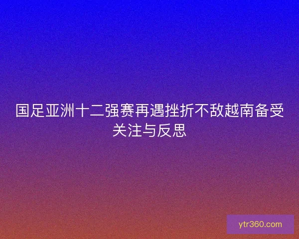 国足亚洲十二强赛再遇挫折不敌越南备受关注与反思