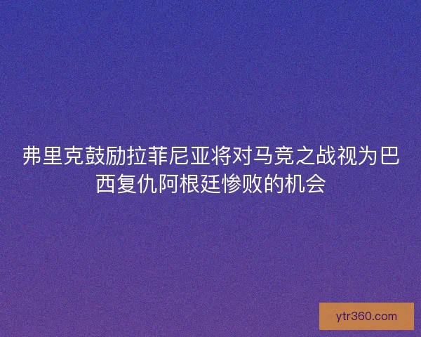 弗里克鼓励拉菲尼亚将对马竞之战视为巴西复仇阿根廷惨败的机会 弗里克鼓励拉菲尼亚将对马竞之战视为巴西复仇阿根廷惨败的机会
