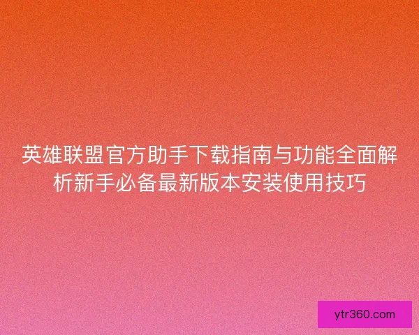 英雄联盟官方助手下载指南与功能全面解析新手必备最新版本安装使用技巧 英雄联盟官方助手下载指南与功能全面解析新手必备最新版本安装使用技巧