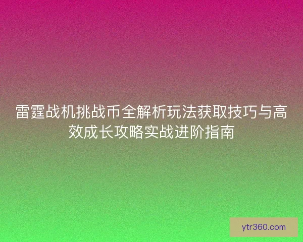 雷霆战机挑战币全解析玩法获取技巧与高效成长攻略实战进阶指南 雷霆战机挑战币全解析玩法获取技巧与高效成长攻略实战进阶指南
