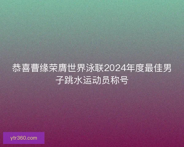 恭喜曹缘荣膺世界泳联2024年度最佳男子跳水运动员称号