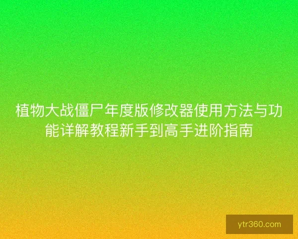植物大战僵尸年度版修改器使用方法与功能详解教程新手到高手进阶指南 植物大战僵尸年度版修改器使用方法与功能详解教程新手到高手进阶指南
