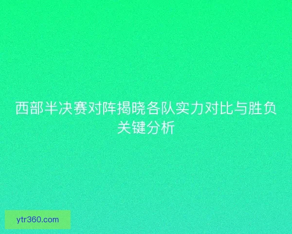 西部半决赛对阵揭晓各队实力对比与胜负关键分析