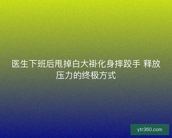 医生下班后甩掉白大褂化身摔跤手 释放压力的终极方式