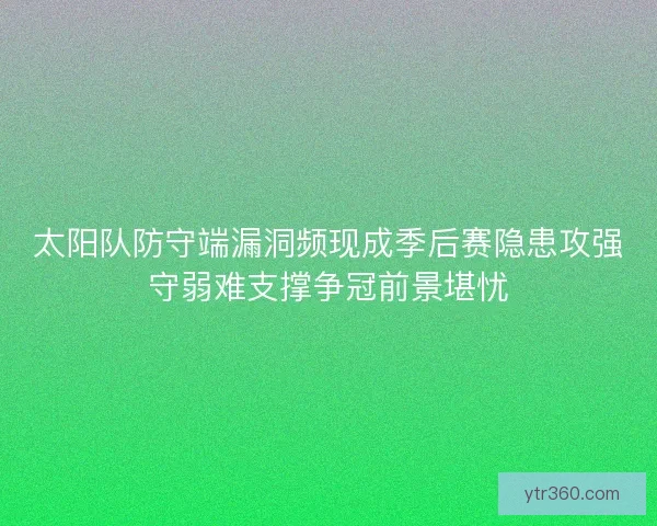 太阳队防守端漏洞频现成季后赛隐患攻强守弱难支撑争冠前景堪忧 太阳队防守端漏洞频现成季后赛隐患攻强守弱难支撑争冠前景堪忧