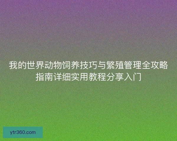 我的世界动物饲养技巧与繁殖管理全攻略指南详细实用教程分享入门 我的世界动物饲养技巧与繁殖管理全攻略指南详细实用教程分享入门
