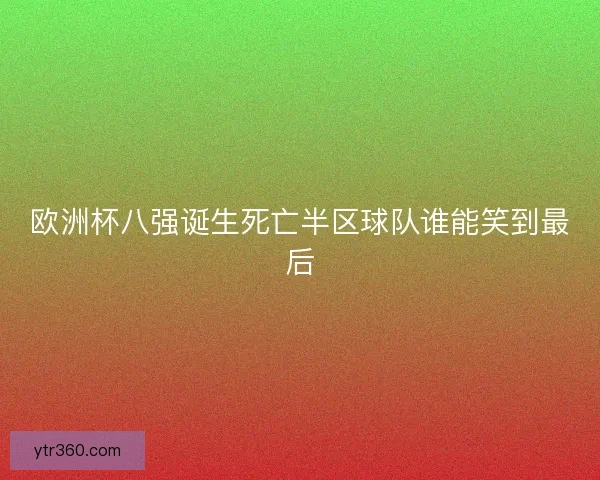 欧洲杯八强诞生死亡半区球队谁能笑到最后 欧洲杯八强诞生死亡半区球队谁能笑到最后