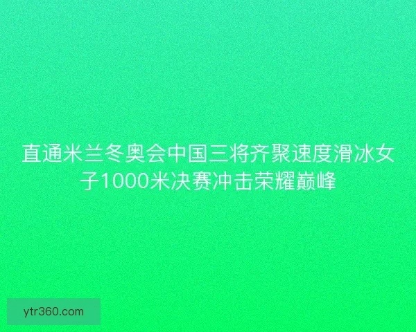 直通米兰冬奥会中国三将齐聚速度滑冰女子1000米决赛冲击荣耀巅峰 直通米兰冬奥会中国三将齐聚速度滑冰女子1000米决赛冲击荣耀巅峰