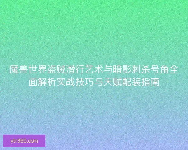魔兽世界盗贼潜行艺术与暗影刺杀号角全面解析实战技巧与天赋配装指南 魔兽世界盗贼潜行艺术与暗影刺杀号角全面解析实战技巧与天赋配装指南