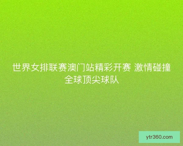 世界女排联赛澳门站精彩开赛 激情碰撞全球顶尖球队 世界女排联赛澳门站精彩开赛 激情碰撞全球顶尖球队