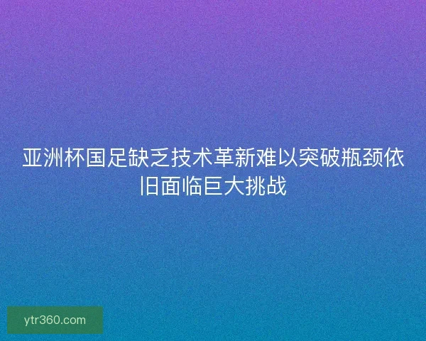 亚洲杯国足缺乏技术革新难以突破瓶颈依旧面临巨大挑战 亚洲杯国足缺乏技术革新难以突破瓶颈依旧面临巨大挑战