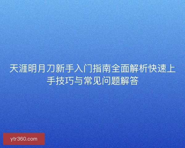 天涯明月刀新手入门指南全面解析快速上手技巧与常见问题解答 天涯明月刀新手入门指南全面解析快速上手技巧与常见问题解答