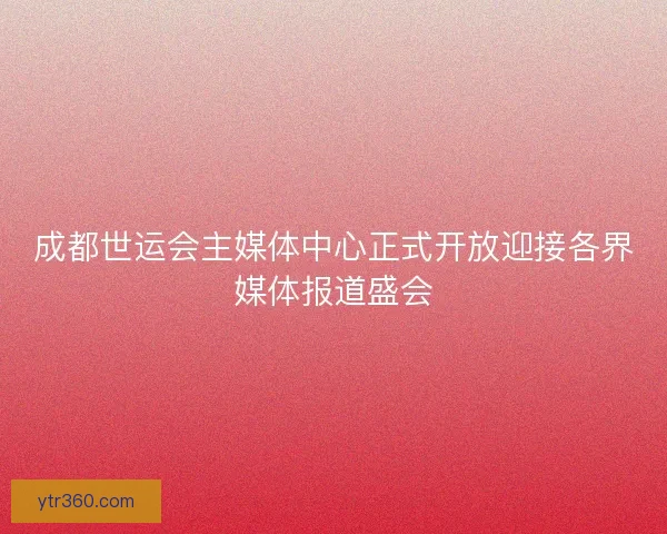 成都世运会主媒体中心正式开放迎接各界媒体报道盛会