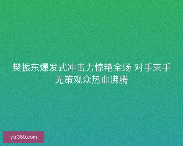 樊振东爆发式冲击力惊艳全场 对手束手无策观众热血沸腾