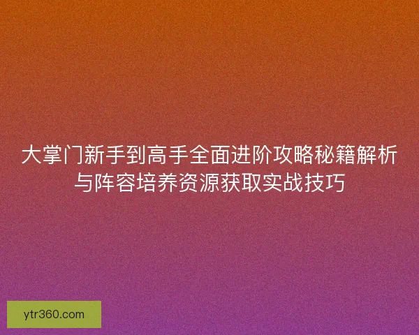 大掌门新手到高手全面进阶攻略秘籍解析与阵容培养资源获取实战技巧