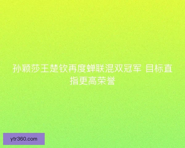 孙颖莎王楚钦再度蝉联混双冠军 目标直指更高荣誉 孙颖莎王楚钦再度蝉联混双冠军 目标直指更高荣誉