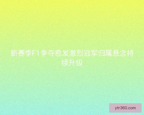 新赛季F1争夺愈发激烈冠军归属悬念持续升级 新赛季F1争夺愈发激烈冠军归属悬念持续升级