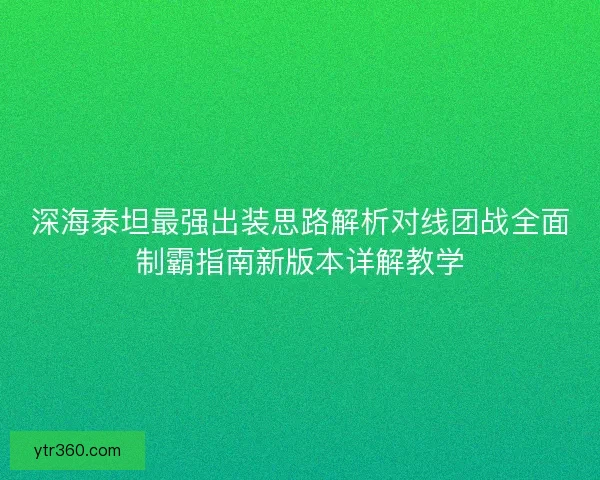 深海泰坦最强出装思路解析对线团战全面制霸指南新版本详解教学 深海泰坦最强出装思路解析对线团战全面制霸指南新版本详解教学