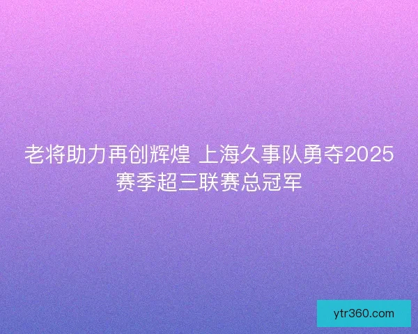 老将助力再创辉煌 上海久事队勇夺2025赛季超三联赛总冠军 老将助力再创辉煌 上海久事队勇夺2025赛季超三联赛总冠军