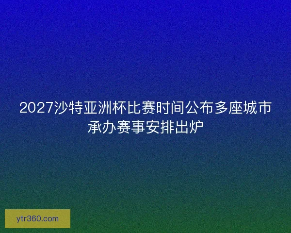 2027沙特亚洲杯比赛时间公布多座城市承办赛事安排出炉 2027沙特亚洲杯比赛时间公布多座城市承办赛事安排出炉
