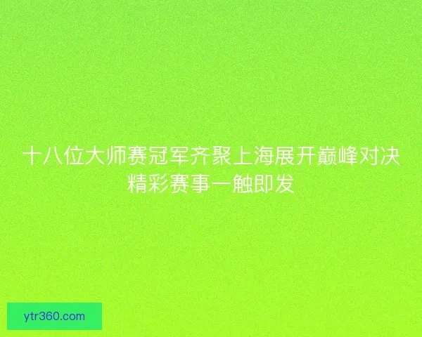 十八位大师赛冠军齐聚上海展开巅峰对决精彩赛事一触即发