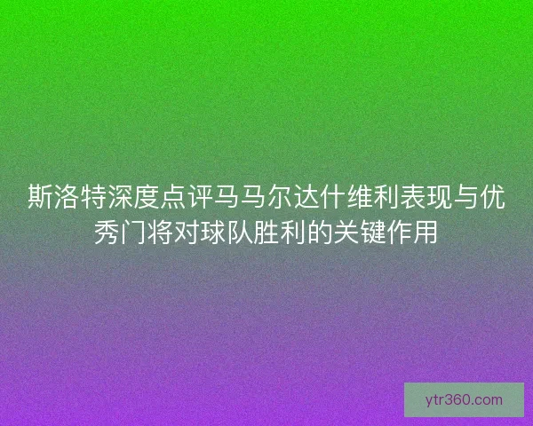 斯洛特深度点评马马尔达什维利表现与优秀门将对球队胜利的关键作用