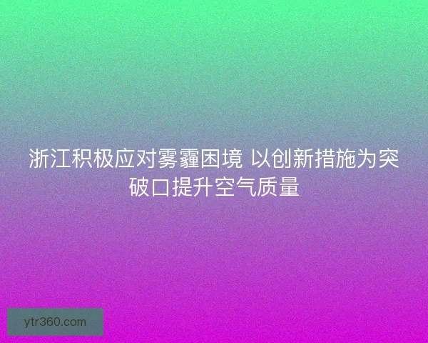 浙江积极应对雾霾困境 以创新措施为突破口提升空气质量 浙江积极应对雾霾困境 以创新措施为突破口提升空气质量